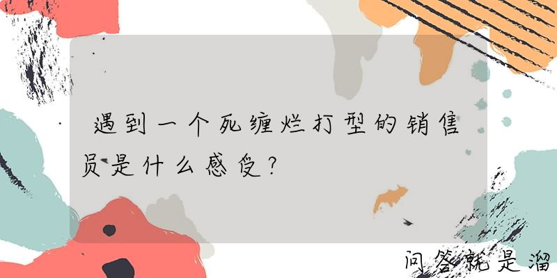 遇到一个死缠烂打型的销售员是什么感受？