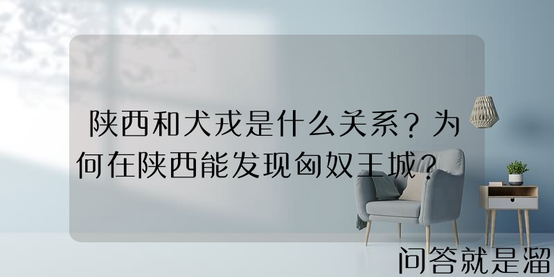 陕西和犬戎是什么关系？为何在陕西能发现匈奴王城？