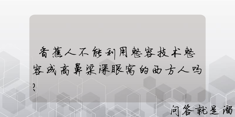 香蕉人不能利用整容技术整容成高鼻梁深眼窝的西方人吗？