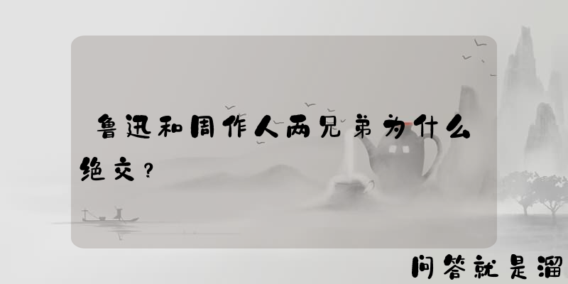 鲁迅和周作人两兄弟为什么绝交？